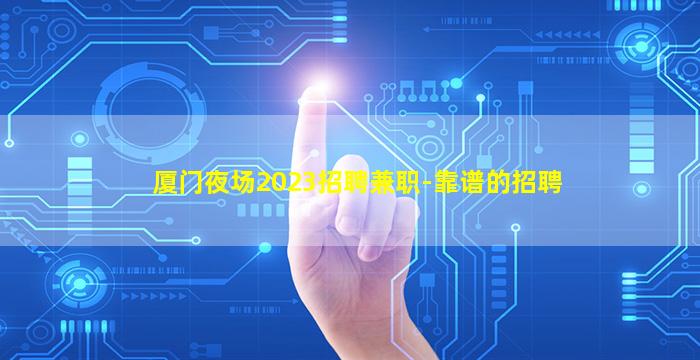 厦门夜场2023招聘兼职-靠谱的招聘