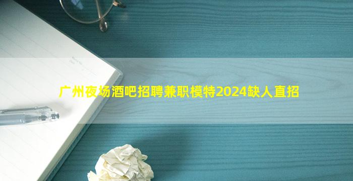 广州夜场酒吧招聘兼职模特2024缺人直招