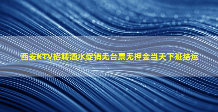 西安KTV招聘酒水促销无台票无押金当天下班结运